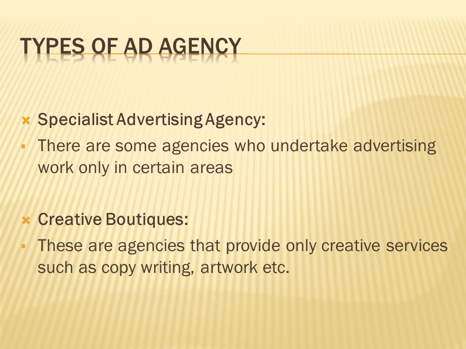  Specialist Advertising Agency:  There are some agencies who undertake advertising work only in certain areas  Creative Boutiques:  These are agencies that provide only creative services such as copy writing, artwork etc.