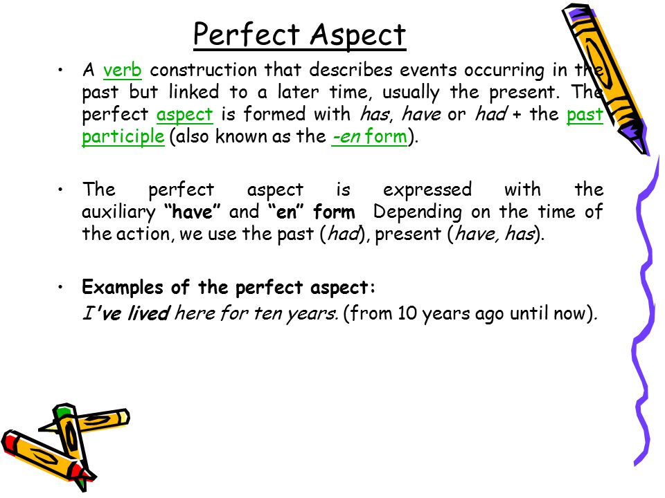 Perfect Aspect A verb construction that describes events occurring in the past but linked to a later time, usually the present.