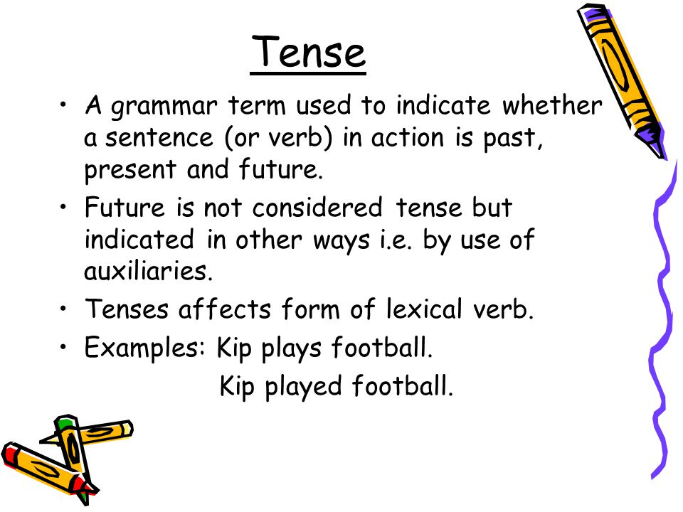 Tense A grammar term used to indicate whether a sentence (or verb) in action is past, present and future.