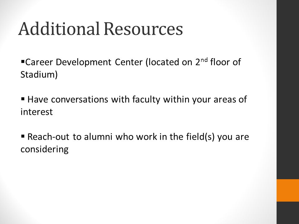 Additional Resources  Career Development Center (located on 2 nd floor of Stadium)  Have conversations with faculty within your areas of interest  Reach-out to alumni who work in the field(s) you are considering