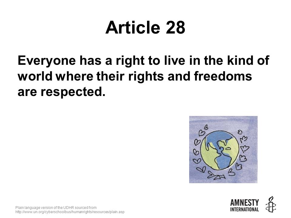 Plain language version of the UDHR sourced from   Article 28 Everyone has a right to live in the kind of world where their rights and freedoms are respected.