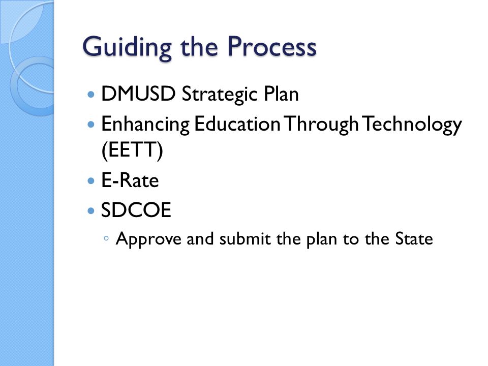 Guiding the Process DMUSD Strategic Plan Enhancing Education Through Technology (EETT) E-Rate SDCOE ◦ Approve and submit the plan to the State