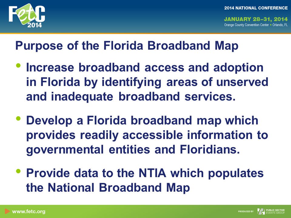 Purpose of the Florida Broadband Map Increase broadband access and adoption in Florida by identifying areas of unserved and inadequate broadband services.