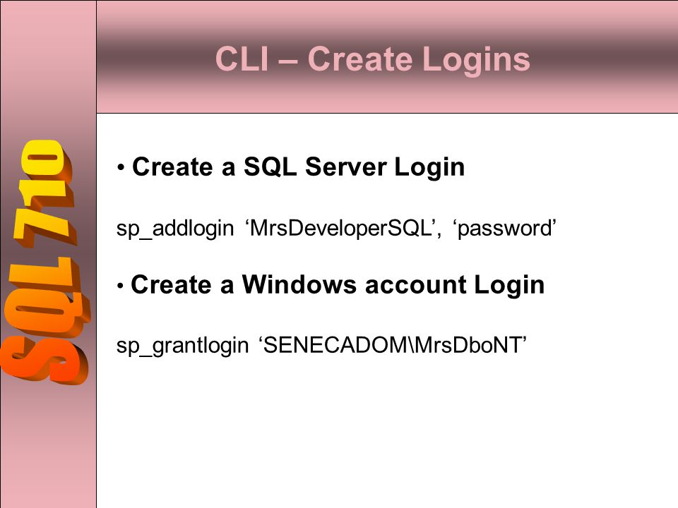 CLI – Create Logins Create a SQL Server Login sp_addlogin ‘MrsDeveloperSQL’, ‘password’ Create a Windows account Login sp_grantlogin ‘SENECADOM\MrsDboNT’