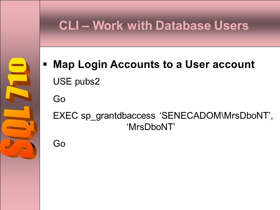 CLI – Work with Database Users  Map Login Accounts to a User account USE pubs2 Go EXEC sp_grantdbaccess ‘SENECADOM\MrsDboNT’, ‘MrsDboNT’ Go