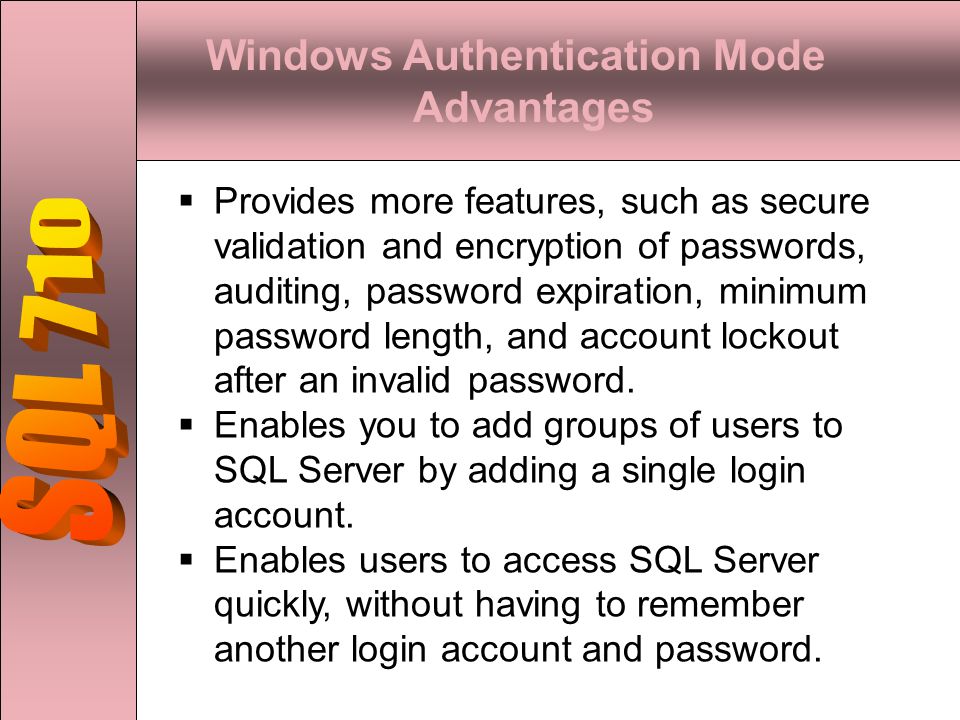 Windows Authentication Mode Advantages  Provides more features, such as secure validation and encryption of passwords, auditing, password expiration, minimum password length, and account lockout after an invalid password.
