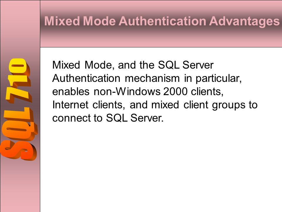 Mixed Mode Authentication Advantages Mixed Mode, and the SQL Server Authentication mechanism in particular, enables non-Windows 2000 clients, Internet clients, and mixed client groups to connect to SQL Server.