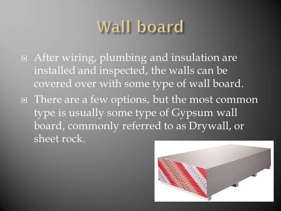  After wiring, plumbing and insulation are installed and inspected, the walls can be covered over with some type of wall board.