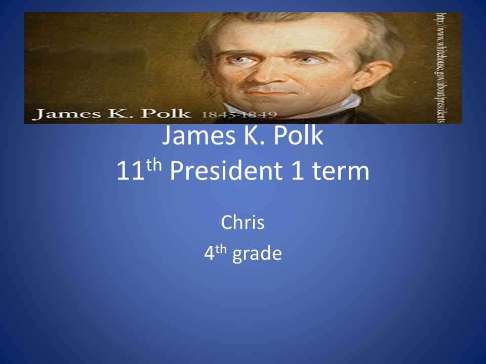 James K. Polk 11 th President 1 term Chris 4 th grade