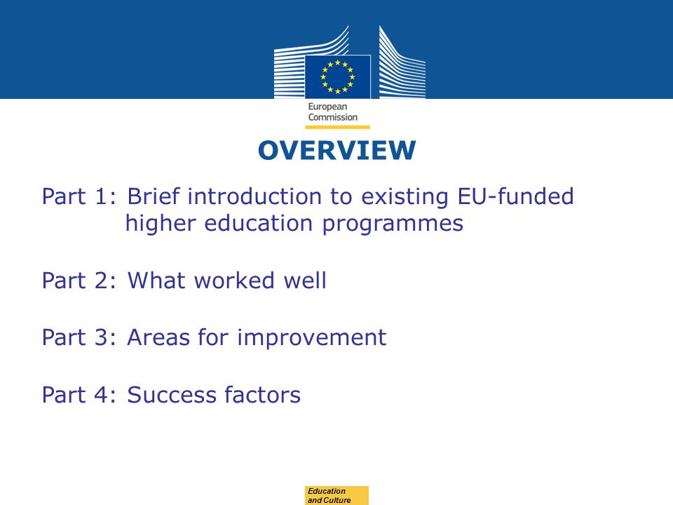 OVERVIEW Part 1: Brief introduction to existing EU-funded higher education programmes Part 2: What worked well Part 3: Areas for improvement Part 4: Success factors Education and Culture