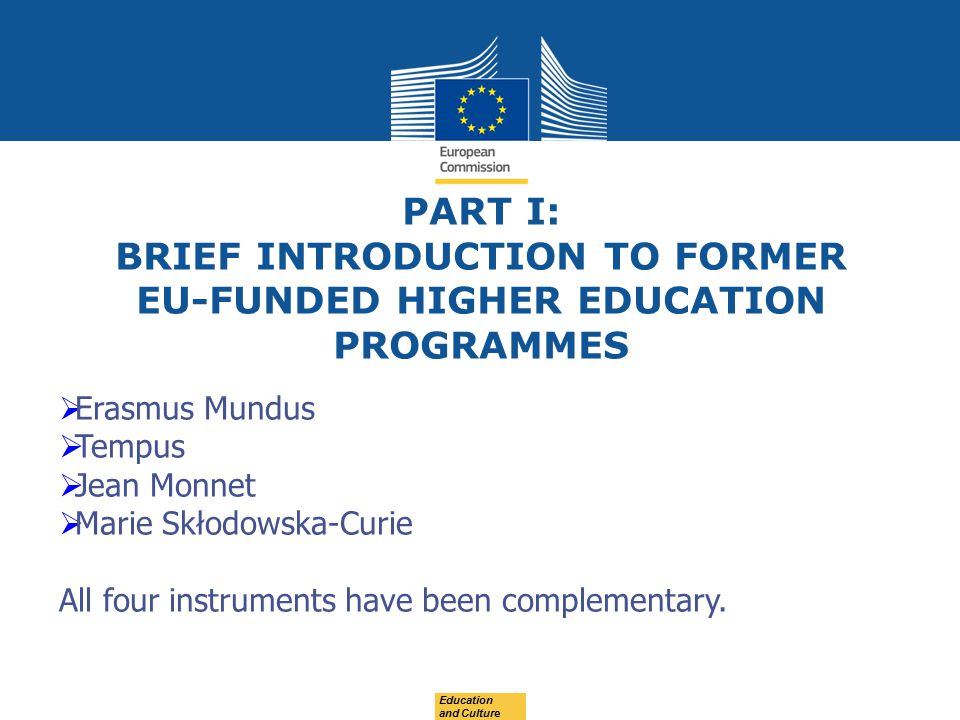 PART I: BRIEF INTRODUCTION TO FORMER EU-FUNDED HIGHER EDUCATION PROGRAMMES  Erasmus Mundus  Tempus  Jean Monnet  Marie Skłodowska-Curie All four instruments have been complementary.