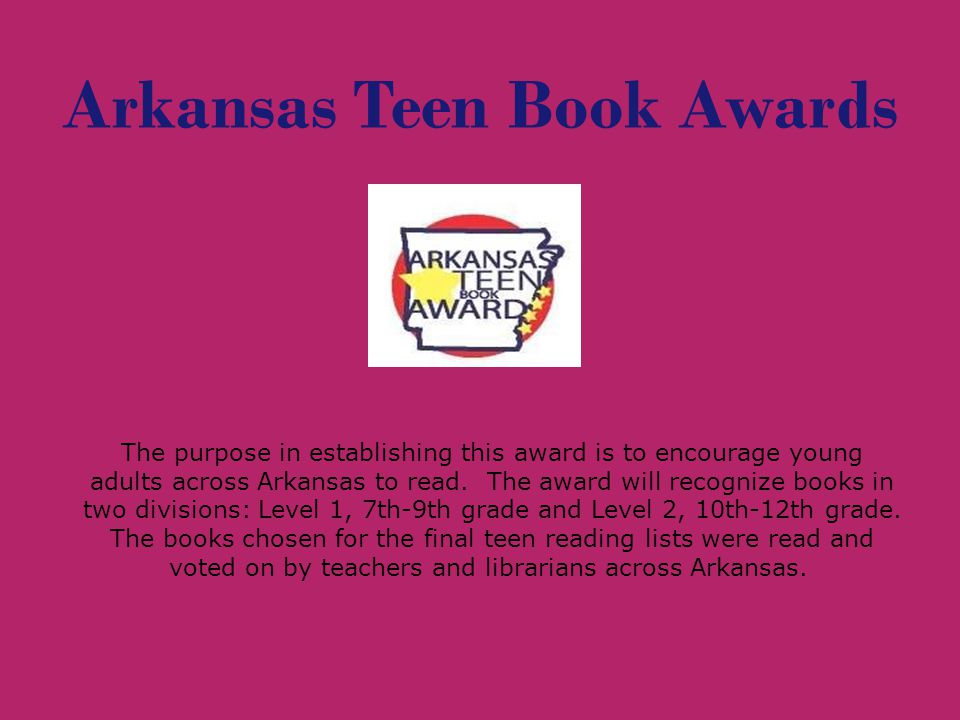 Arkansas Teen Book Awards The purpose in establishing this award is to encourage young adults across Arkansas to read.