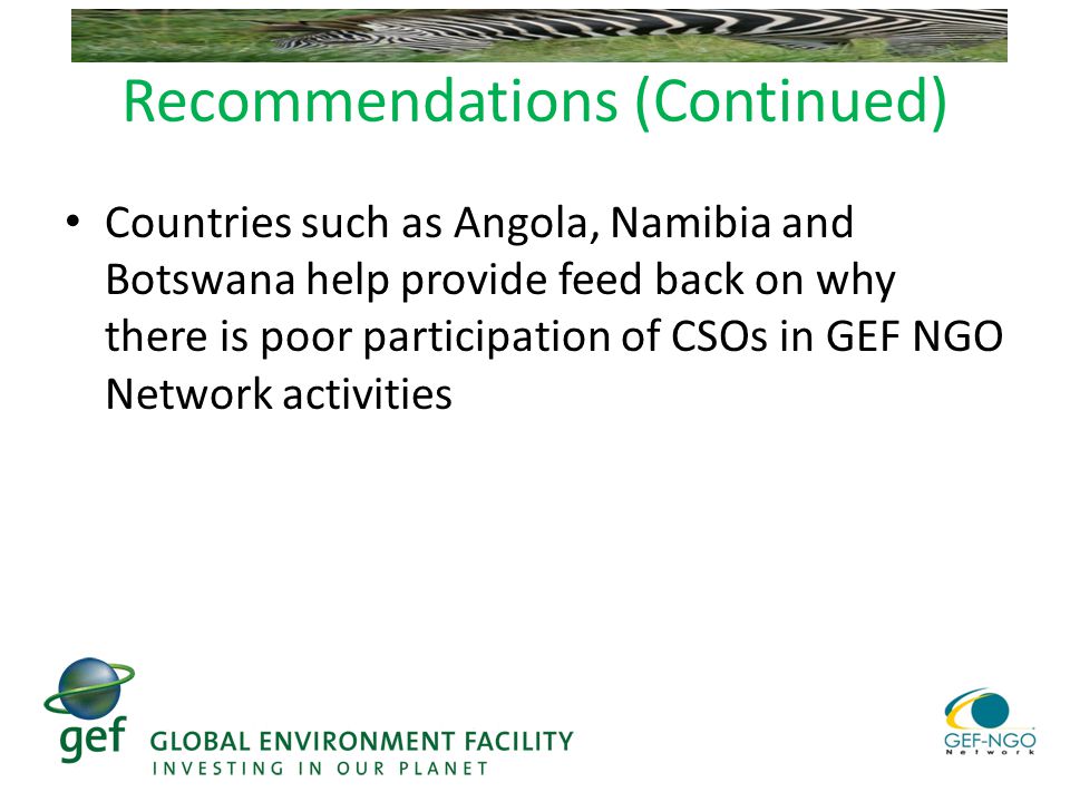 Recommendations (Continued) Countries such as Angola, Namibia and Botswana help provide feed back on why there is poor participation of CSOs in GEF NGO Network activities