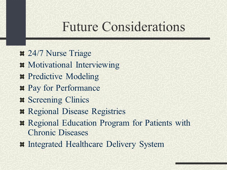 Future Considerations 24/7 Nurse Triage Motivational Interviewing Predictive Modeling Pay for Performance Screening Clinics Regional Disease Registries Regional Education Program for Patients with Chronic Diseases Integrated Healthcare Delivery System