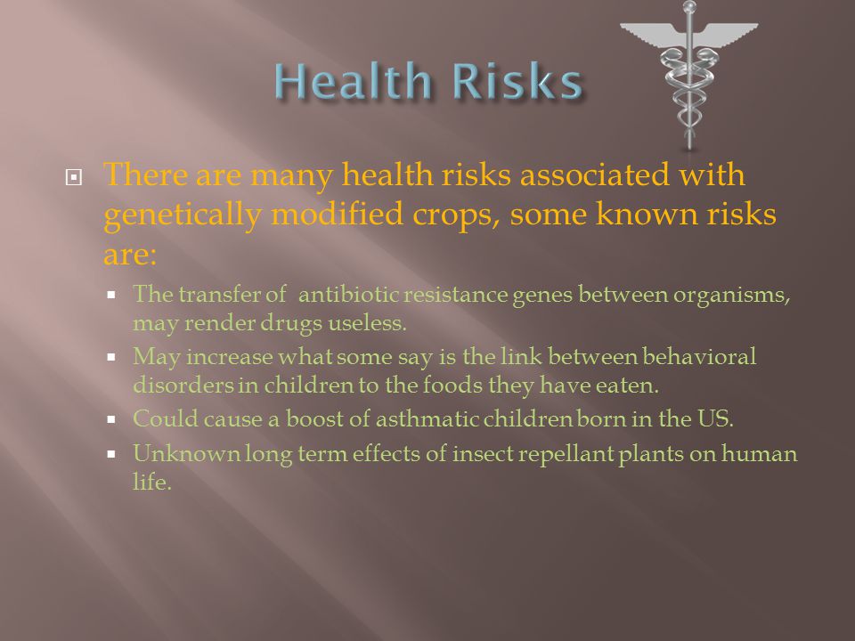  There are many health risks associated with genetically modified crops, some known risks are:  The transfer of antibiotic resistance genes between organisms, may render drugs useless.