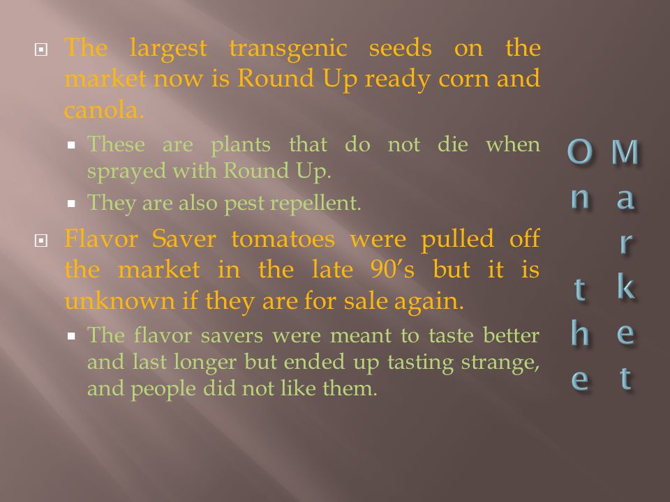  The largest transgenic seeds on the market now is Round Up ready corn and canola.