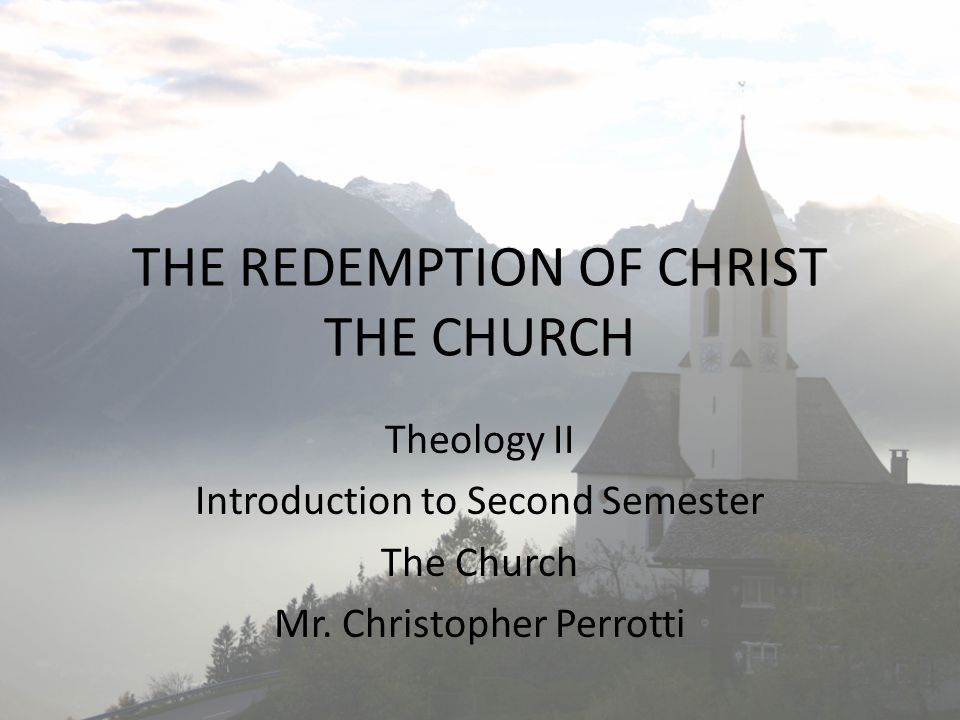 THE REDEMPTION OF CHRIST THE CHURCH Theology II Introduction to Second Semester The Church Mr.