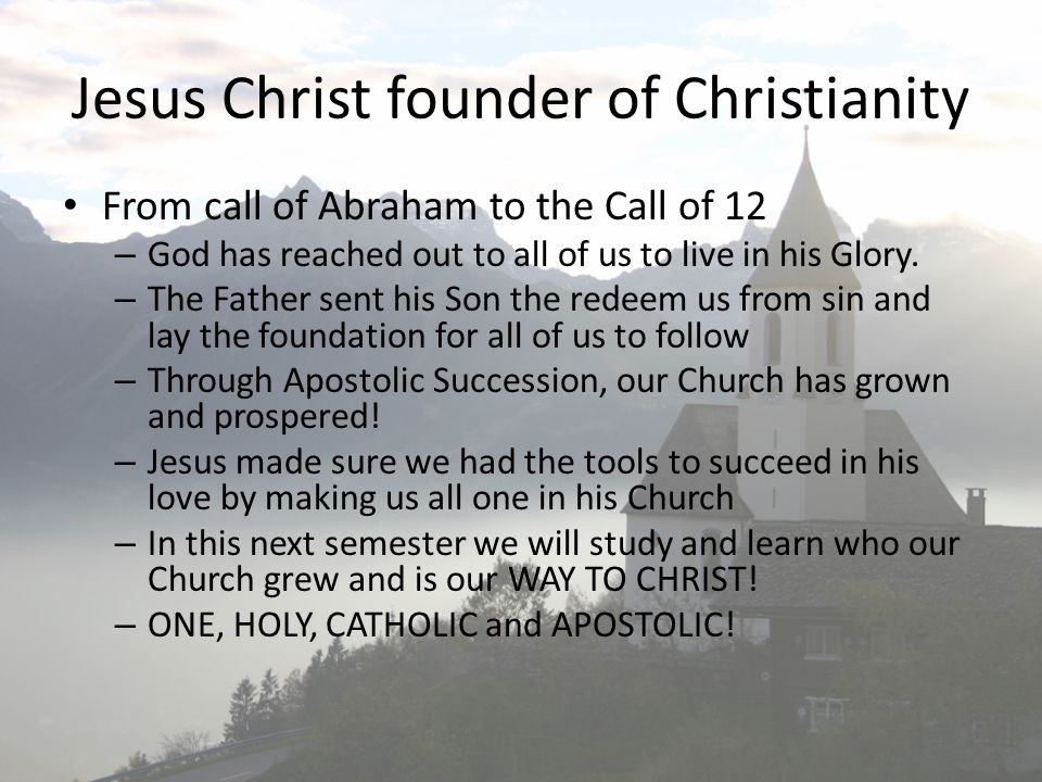 Jesus Christ founder of Christianity From call of Abraham to the Call of 12 – God has reached out to all of us to live in his Glory.