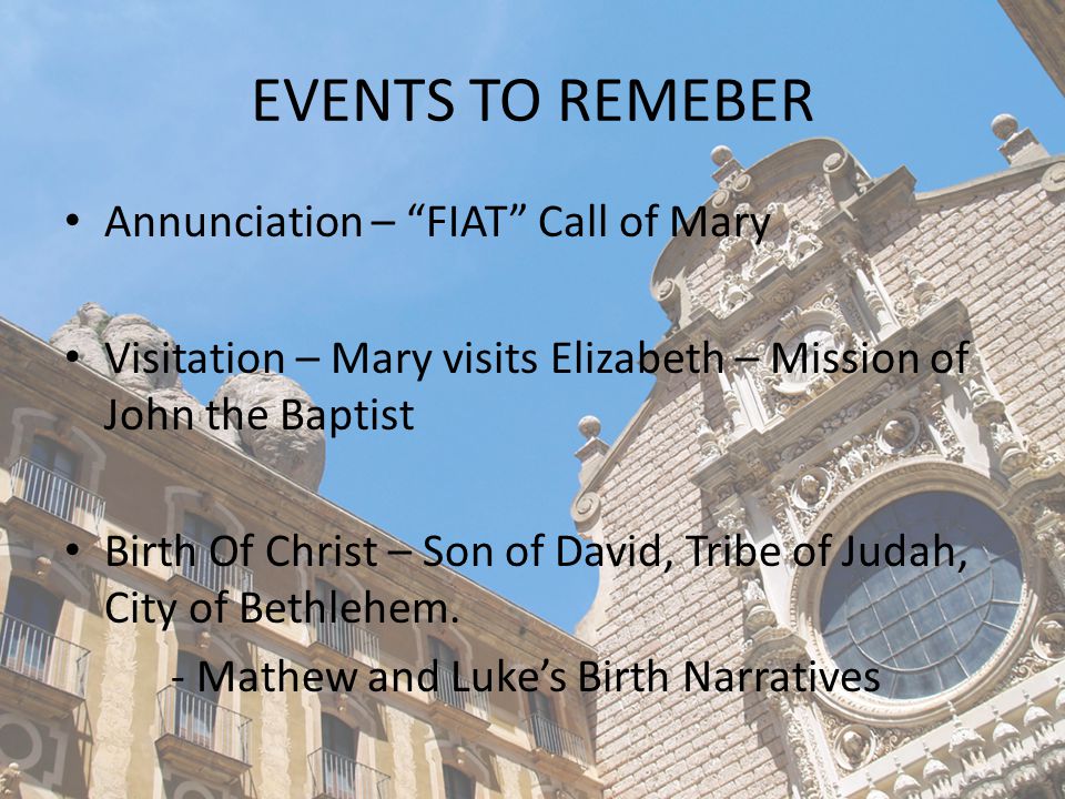 EVENTS TO REMEBER Annunciation – FIAT Call of Mary Visitation – Mary visits Elizabeth – Mission of John the Baptist Birth Of Christ – Son of David, Tribe of Judah, City of Bethlehem.