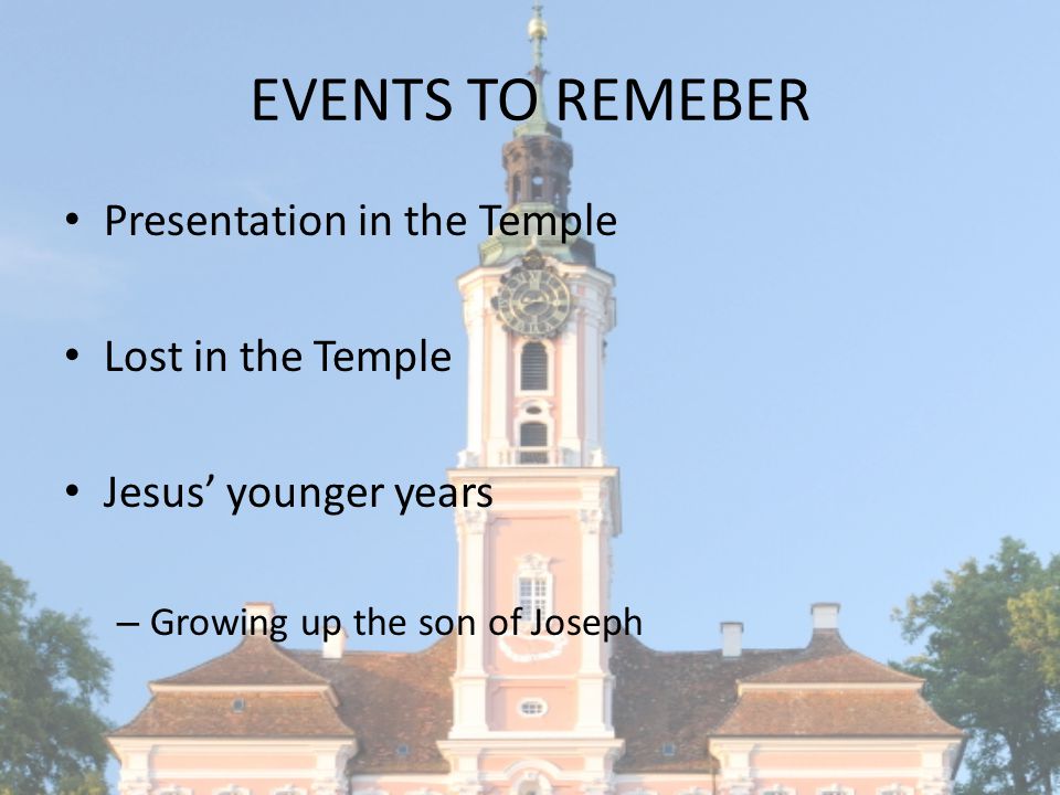 EVENTS TO REMEBER Presentation in the Temple Lost in the Temple Jesus’ younger years – Growing up the son of Joseph