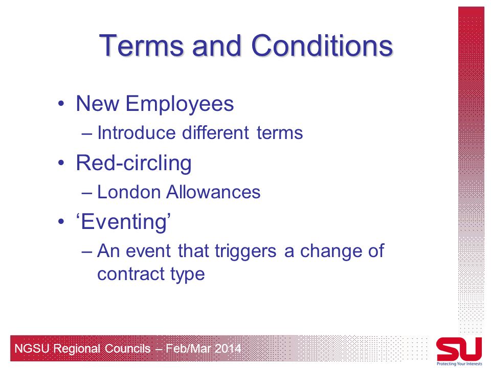 NGSU Regional Councils – Feb/Mar 2014 Terms and Conditions New Employees –Introduce different terms Red-circling –London Allowances ‘Eventing’ –An event that triggers a change of contract type