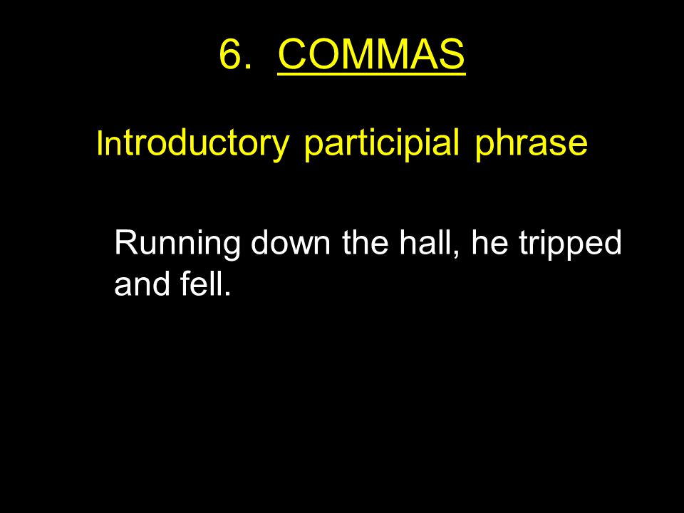 6. COMMAS In troductory participial phrase Running down the hall, he tripped and fell.
