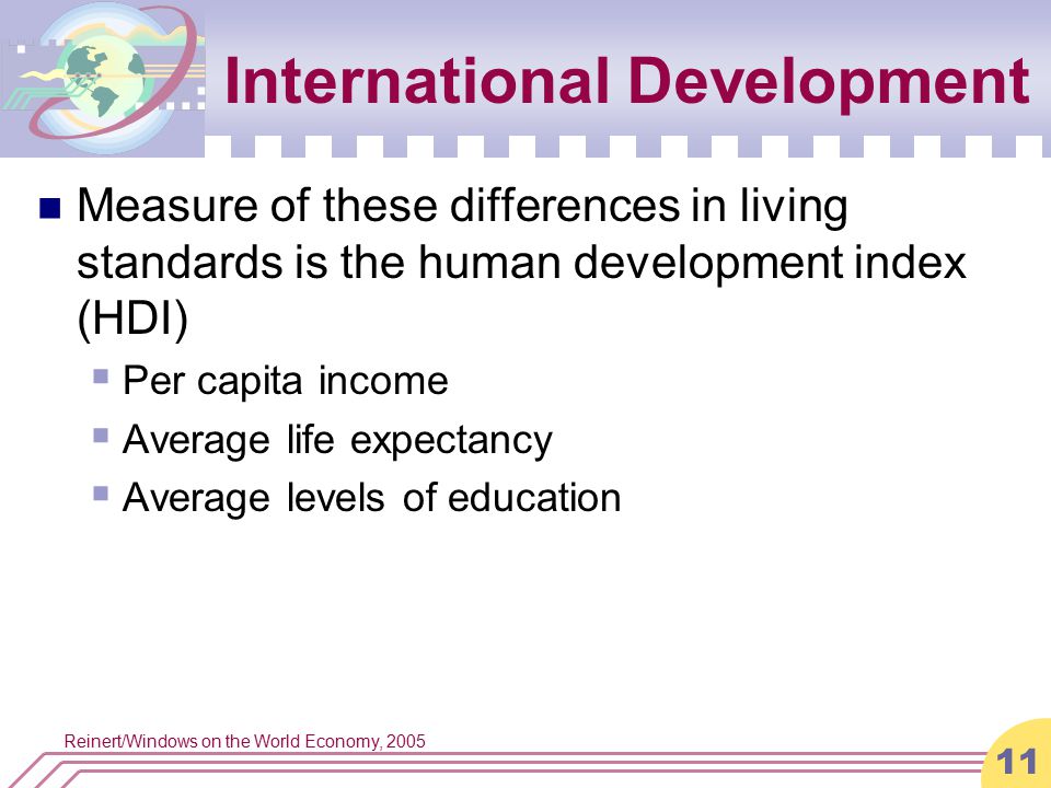 Reinert/Windows on the World Economy, International Development Measure of these differences in living standards is the human development index (HDI)  Per capita income  Average life expectancy  Average levels of education