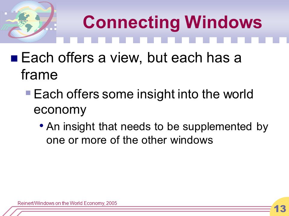 Reinert/Windows on the World Economy, Connecting Windows Each offers a view, but each has a frame  Each offers some insight into the world economy An insight that needs to be supplemented by one or more of the other windows