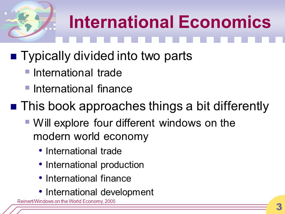 Reinert/Windows on the World Economy, International Economics Typically divided into two parts  International trade  International finance This book approaches things a bit differently  Will explore four different windows on the modern world economy International trade International production International finance International development