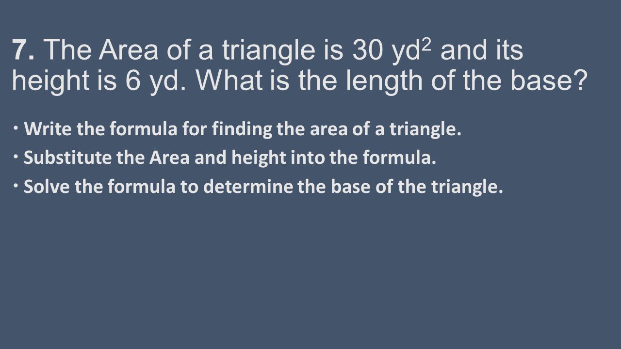 7. The Area of a triangle is 30 yd 2 and its height is 6 yd.