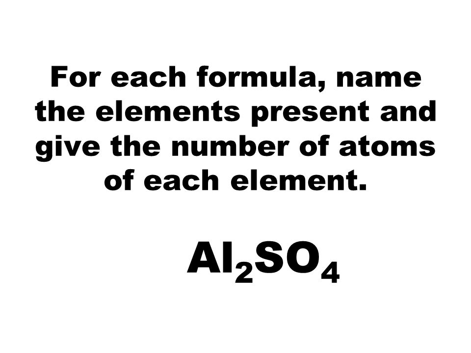 For each formula, name the elements present and give the number of atoms of each element. Al 2 SO 4