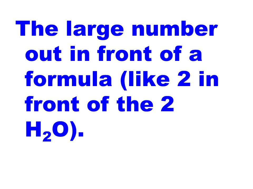 The large number out in front of a formula (like 2 in front of the 2 H 2 O).