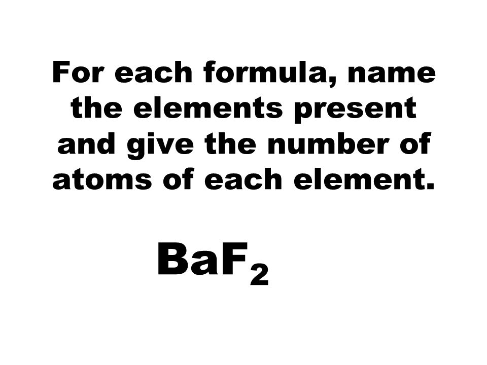 For each formula, name the elements present and give the number of atoms of each element. BaF 2