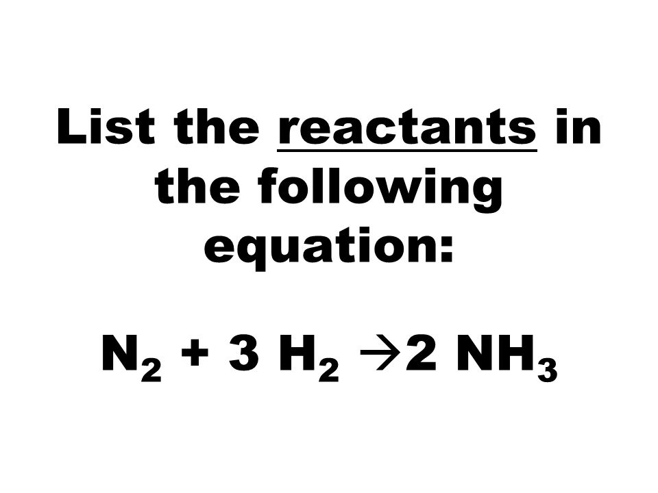 List the reactants in the following equation: N H 2  2 NH 3