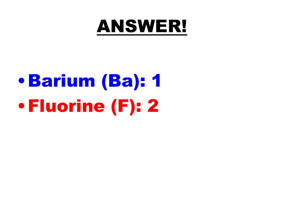 ANSWER! Barium (Ba): 1 Fluorine (F): 2