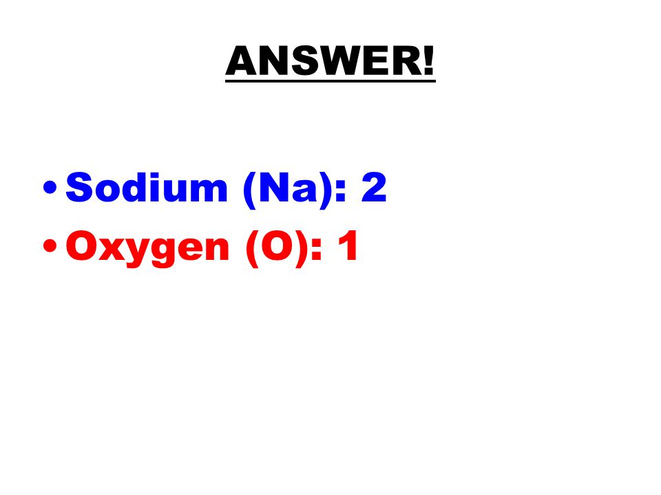 ANSWER! Sodium (Na): 2 Oxygen (O): 1