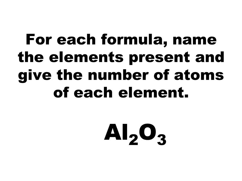 For each formula, name the elements present and give the number of atoms of each element. Al 2 O 3