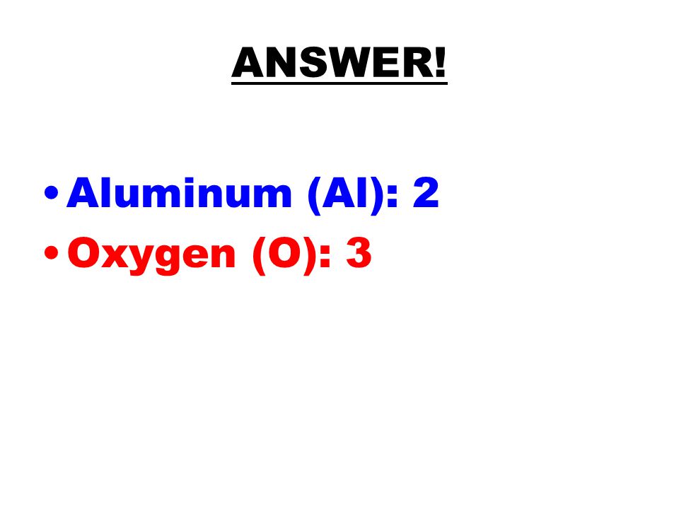 ANSWER! Aluminum (Al): 2 Oxygen (O): 3