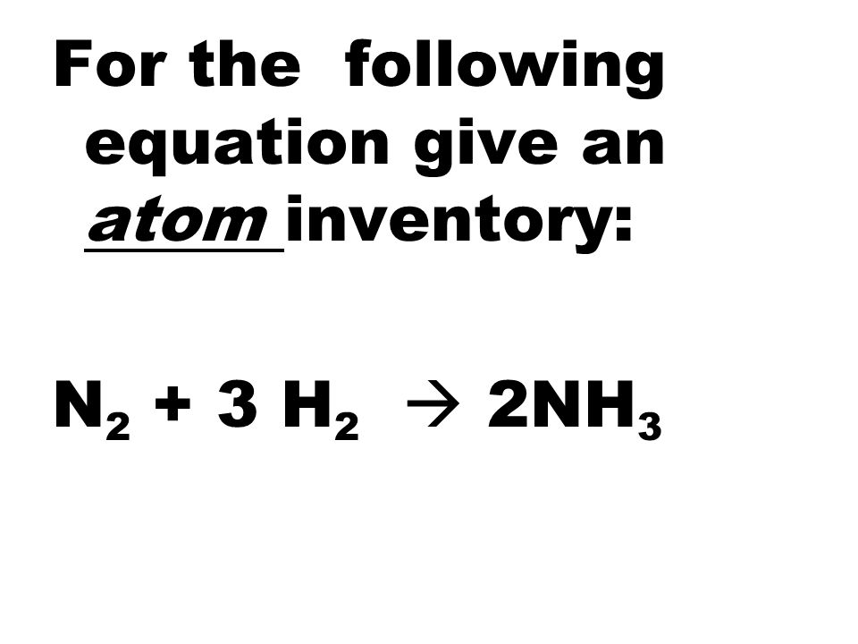 For the following equation give an atom inventory: N H 2  2NH 3