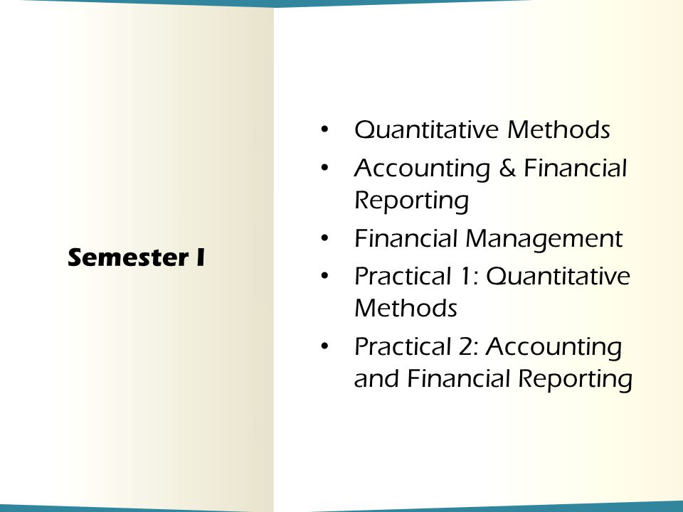 Semester I Quantitative Methods Accounting & Financial Reporting Financial Management Practical 1: Quantitative Methods Practical 2: Accounting and Financial Reporting