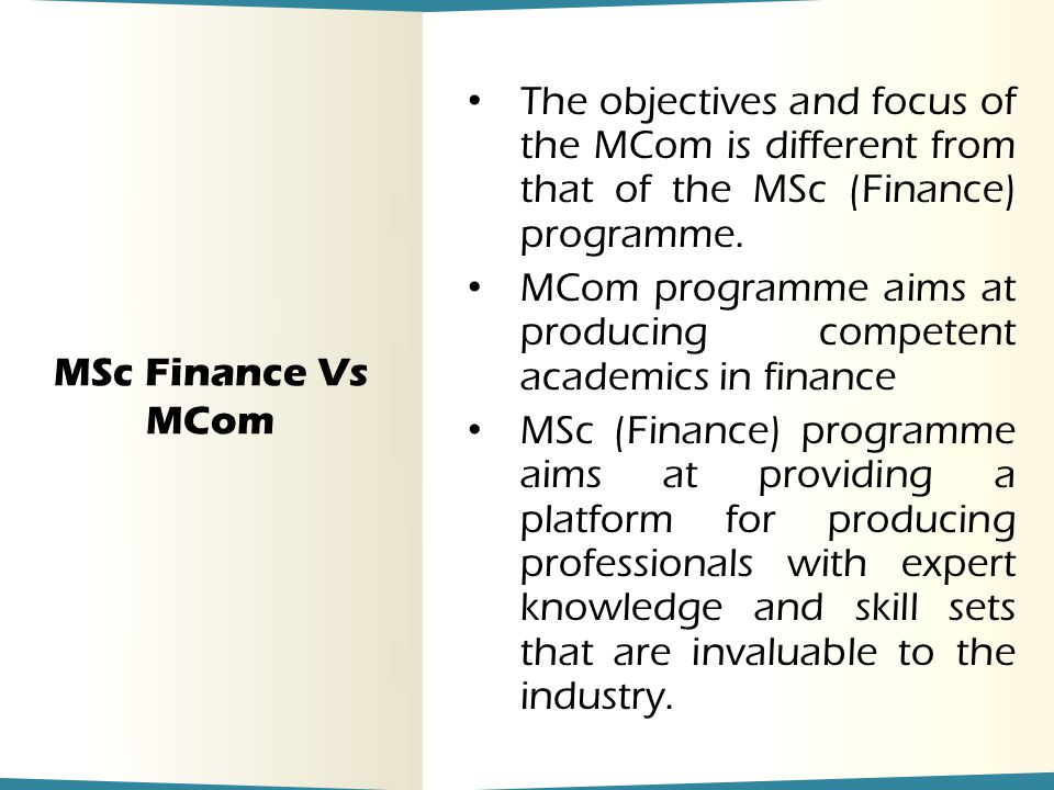 MSc Finance Vs MCom The objectives and focus of the MCom is different from that of the MSc (Finance) programme.