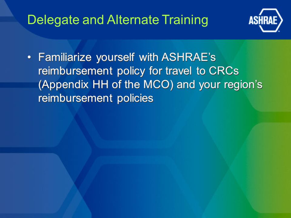 Delegate and Alternate Training Familiarize yourself with ASHRAE’s reimbursement policy for travel to CRCs (Appendix HH of the MCO) and your region’s reimbursement policies