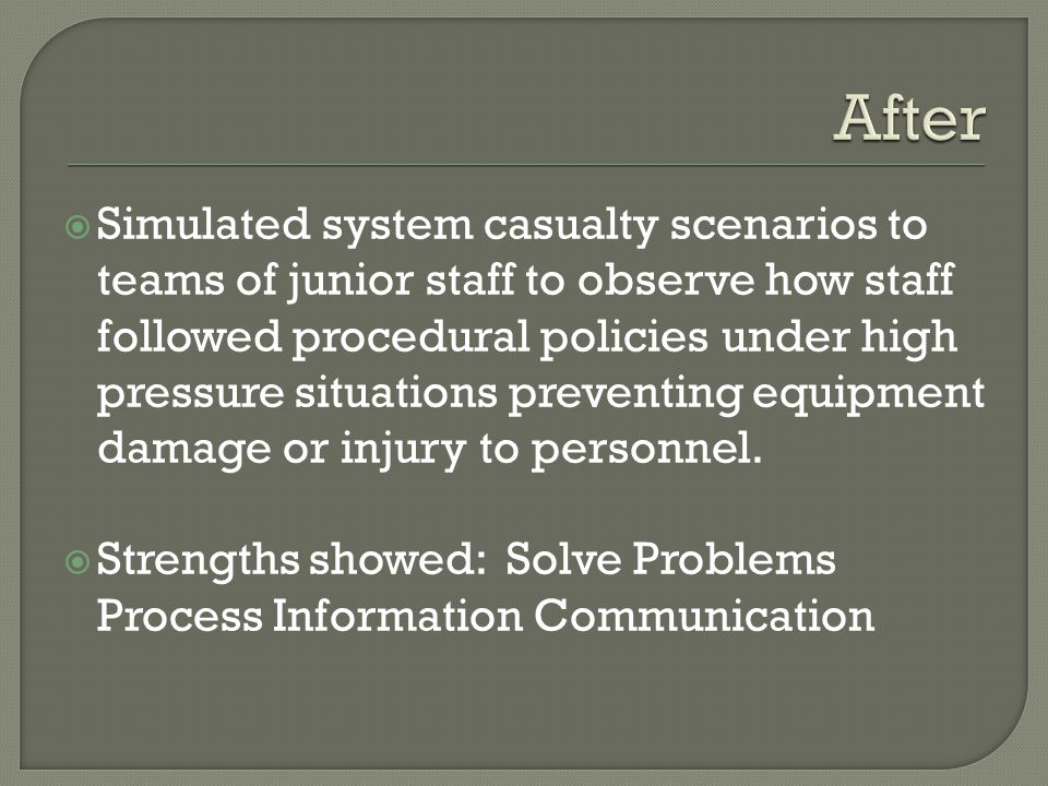  Simulated system casualty scenarios to teams of junior staff to observe how staff followed procedural policies under high pressure situations preventing equipment damage or injury to personnel.