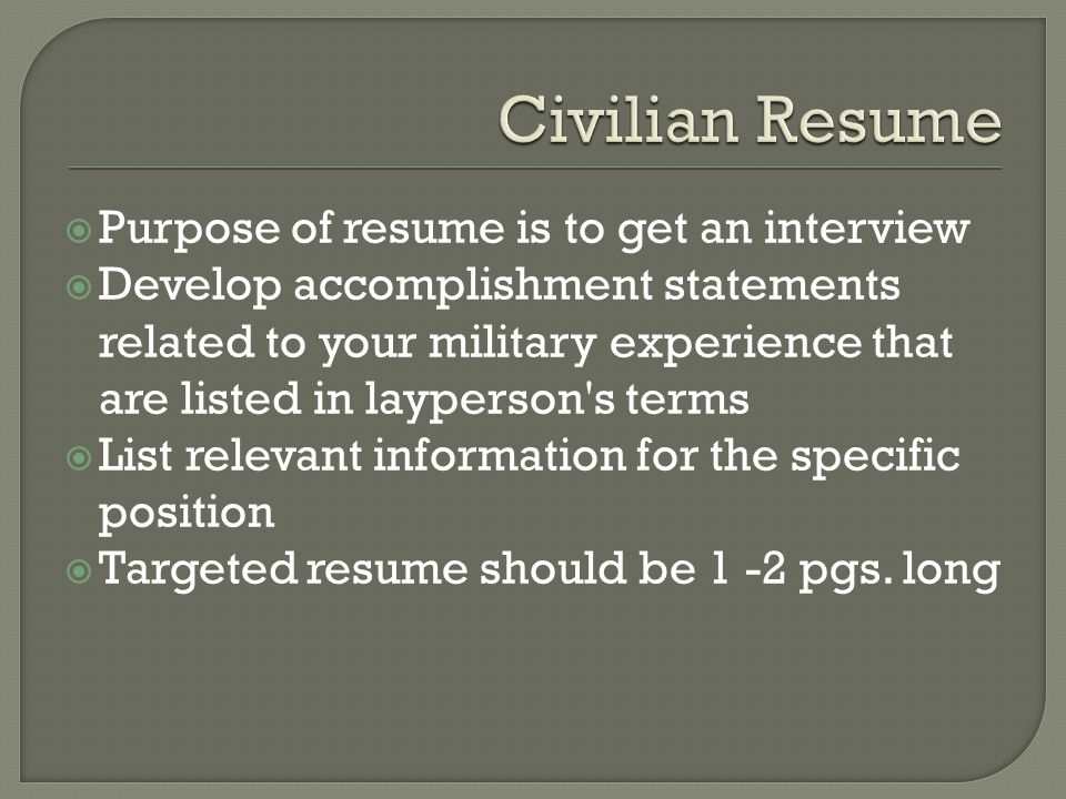  Purpose of resume is to get an interview  Develop accomplishment statements related to your military experience that are listed in layperson s terms  List relevant information for the specific position  Targeted resume should be 1 -2 pgs.
