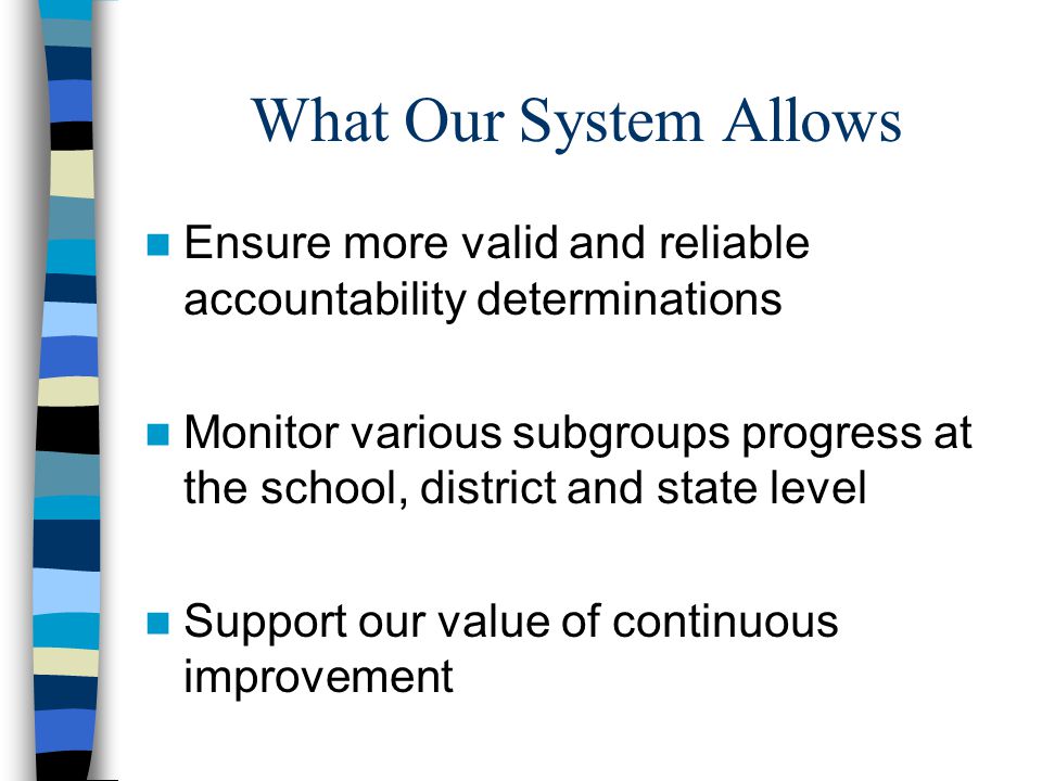 What Our System Allows Ensure more valid and reliable accountability determinations Monitor various subgroups progress at the school, district and state level Support our value of continuous improvement