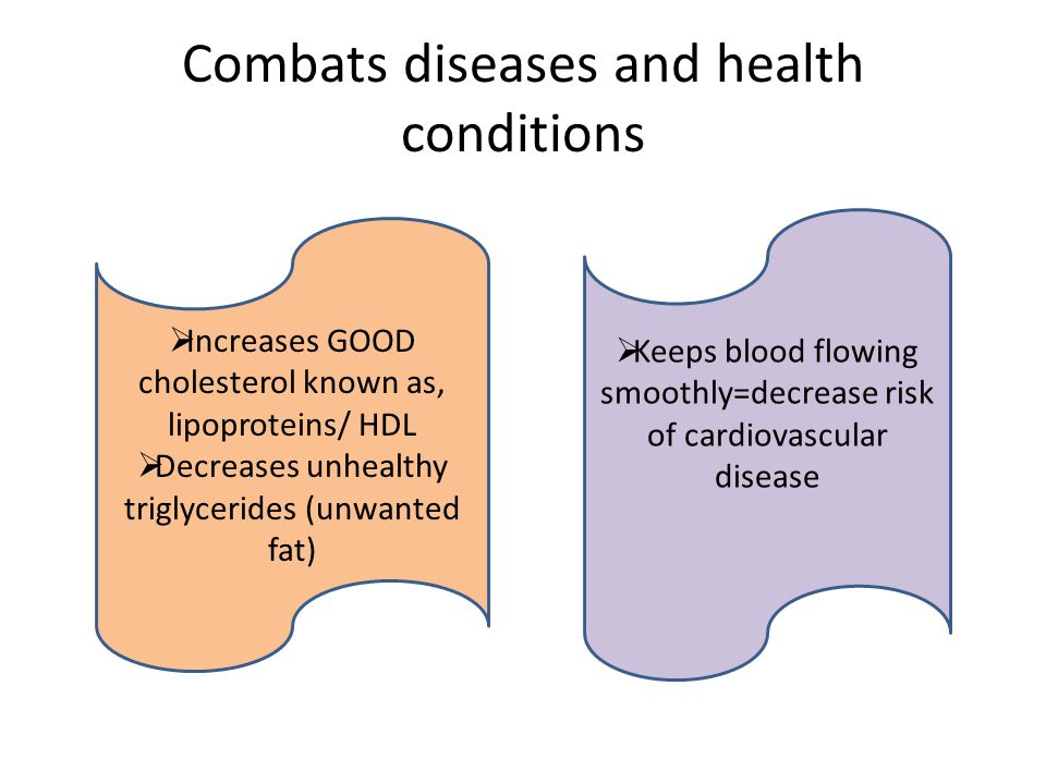 Combats diseases and health conditions  Increases GOOD cholesterol known as, lipoproteins/ HDL  Decreases unhealthy triglycerides (unwanted fat)  Keeps blood flowing smoothly=decrease risk of cardiovascular disease