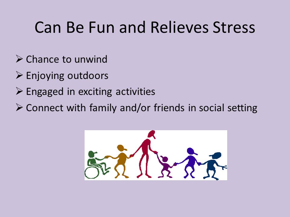 Can Be Fun and Relieves Stress  Chance to unwind  Enjoying outdoors  Engaged in exciting activities  Connect with family and/or friends in social setting