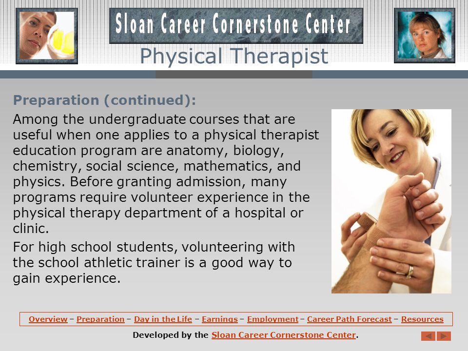 Preparation: Physical therapists need a master s degree from an accredited physical therapy program and a State license, requiring passing scores on national and State examinations.