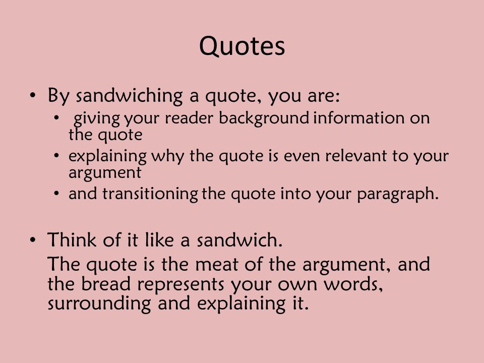 Quotes By sandwiching a quote, you are: giving your reader background information on the quote explaining why the quote is even relevant to your argument and transitioning the quote into your paragraph.