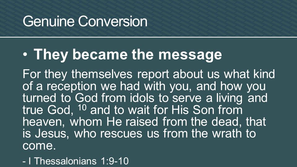 Genuine Conversion They became the message For they themselves report about us what kind of a reception we had with you, and how you turned to God from idols to serve a living and true God, 10 and to wait for His Son from heaven, whom He raised from the dead, that is Jesus, who rescues us from the wrath to come.